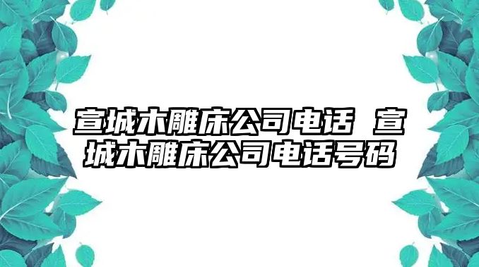 宣城木雕床公司電話 宣城木雕床公司電話號碼