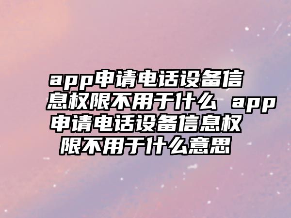 app申請電話設備信息權限不用于什么 app申請電話設備信息權限不用于什么意思