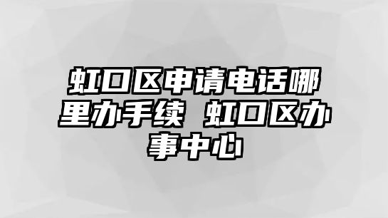 虹口區(qū)申請(qǐng)電話哪里辦手續(xù) 虹口區(qū)辦事中心