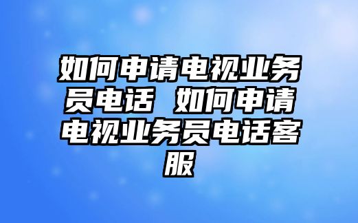 如何申請電視業務員電話 如何申請電視業務員電話客服