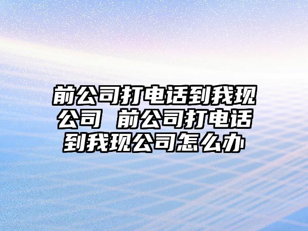 前公司打電話到我現(xiàn)公司 前公司打電話到我現(xiàn)公司怎么辦