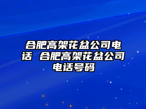合肥高架花盆公司電話 合肥高架花盆公司電話號碼