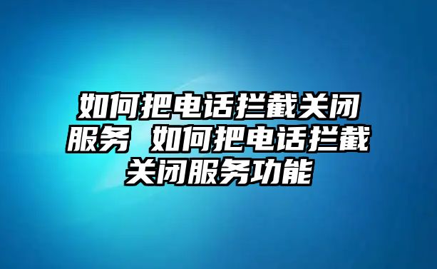 如何把電話攔截關閉服務 如何把電話攔截關閉服務功能