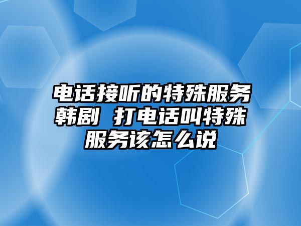 電話接聽的特殊服務(wù)韓劇 打電話叫特殊服務(wù)該怎么說