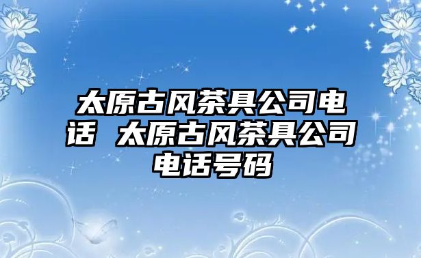 太原古風(fēng)茶具公司電話 太原古風(fēng)茶具公司電話號碼