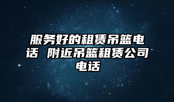 服務(wù)好的租賃吊籃電話 附近吊籃租賃公司電話