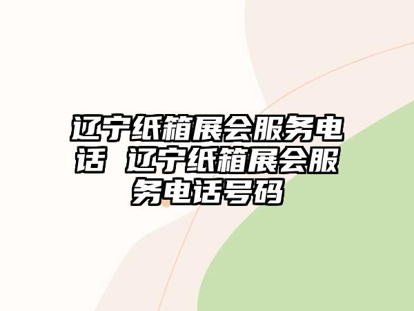 遼寧紙箱展會服務電話 遼寧紙箱展會服務電話號碼