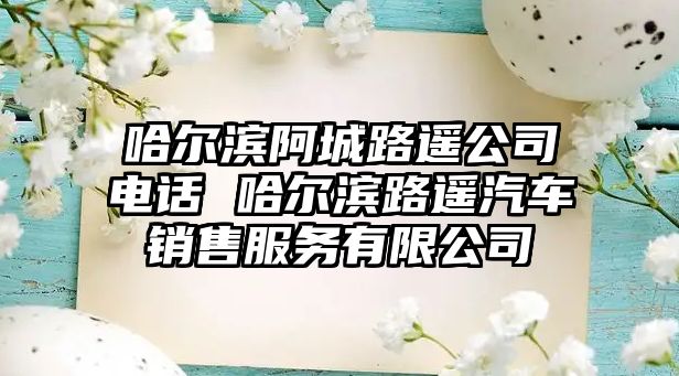 哈爾濱阿城路遙公司電話 哈爾濱路遙汽車銷售服務有限公司