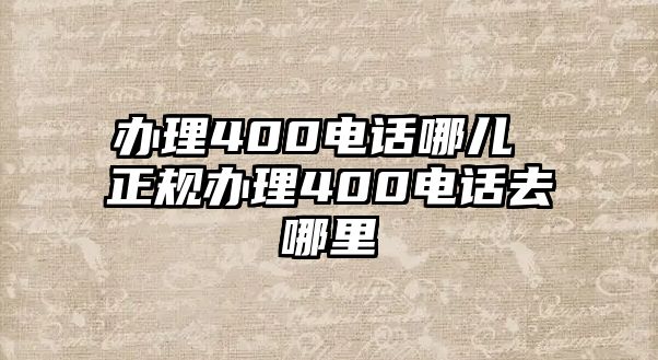 辦理400電話哪兒 正規辦理400電話去哪里