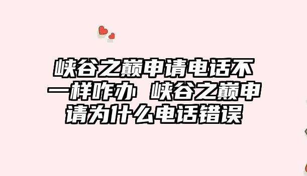 峽谷之巔申請(qǐng)電話不一樣咋辦 峽谷之巔申請(qǐng)為什么電話錯(cuò)誤