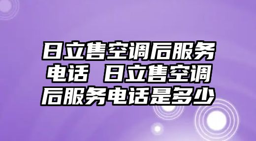 日立售空調后服務電話 日立售空調后服務電話是多少