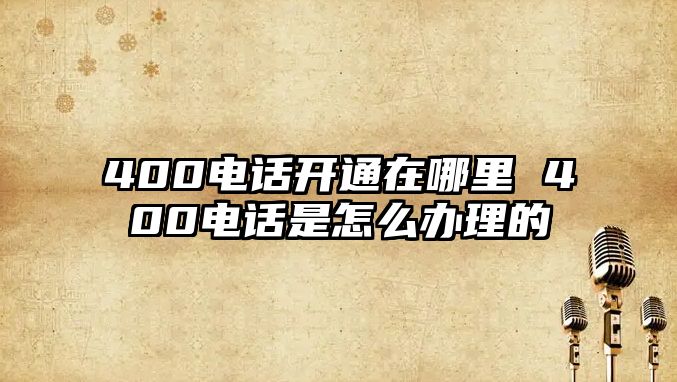 400電話開通在哪里 400電話是怎么辦理的