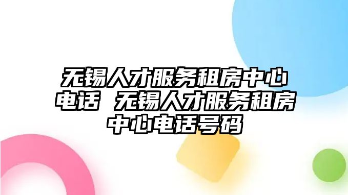 無錫人才服務租房中心電話 無錫人才服務租房中心電話號碼