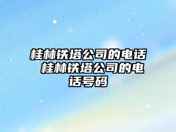 桂林鐵塔公司的電話 桂林鐵塔公司的電話號碼