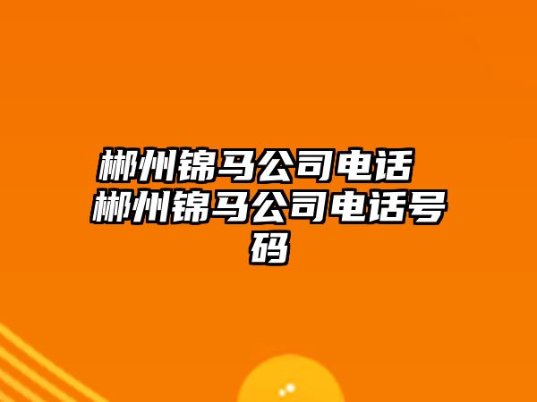 郴州錦馬公司電話 郴州錦馬公司電話號碼