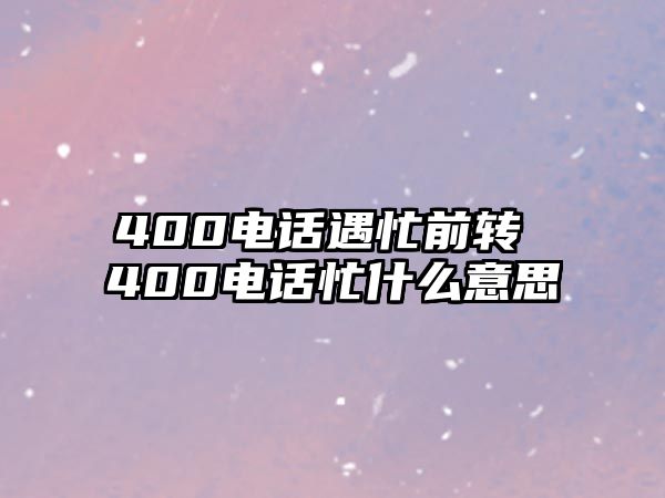 400電話遇忙前轉(zhuǎn) 400電話忙什么意思
