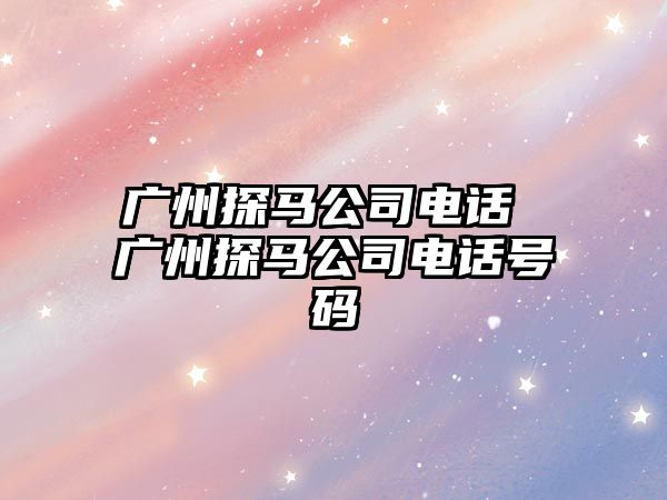 廣州探馬公司電話 廣州探馬公司電話號碼