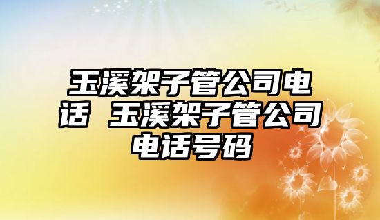 玉溪架子管公司電話 玉溪架子管公司電話號碼