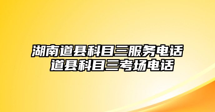 湖南道縣科目三服務(wù)電話 道縣科目三考場(chǎng)電話