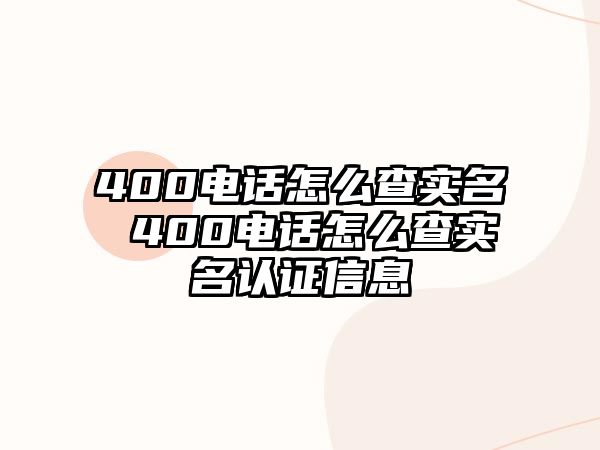 400電話怎么查實名 400電話怎么查實名認證信息