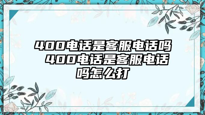 400電話是客服電話嗎 400電話是客服電話嗎怎么打