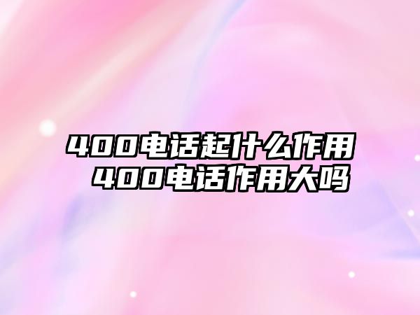 400電話起什么作用 400電話作用大嗎
