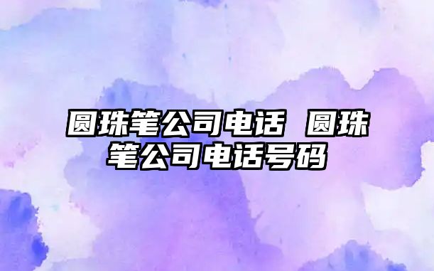 圓珠筆公司電話(huà) 圓珠筆公司電話(huà)號(hào)碼