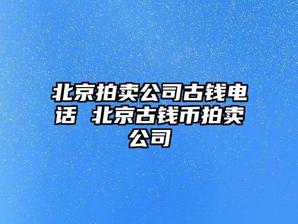 北京拍賣公司古錢電話 北京古錢幣拍賣公司