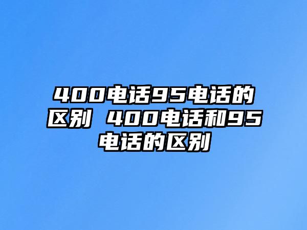 400電話95電話的區別 400電話和95電話的區別