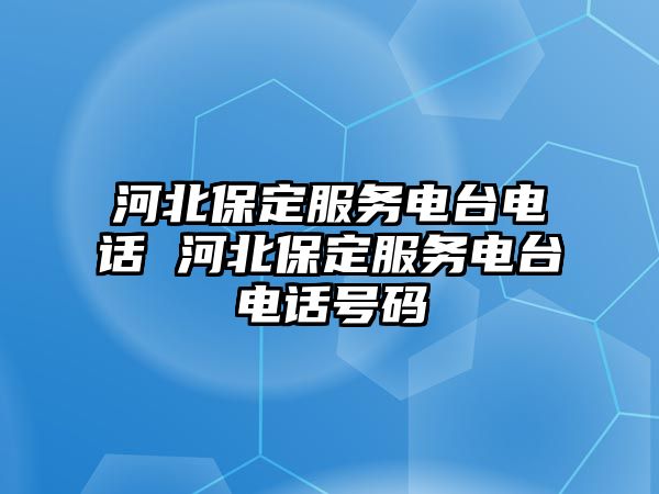 河北保定服務電臺電話 河北保定服務電臺電話號碼
