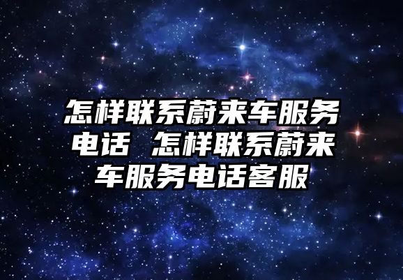 怎樣聯(lián)系蔚來車服務(wù)電話 怎樣聯(lián)系蔚來車服務(wù)電話客服