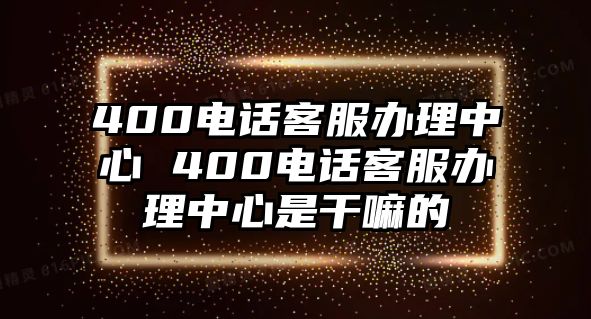 400電話客服辦理中心 400電話客服辦理中心是干嘛的
