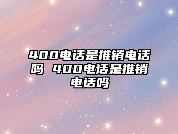 400電話是推銷電話嗎 400電話是推銷電話嗎