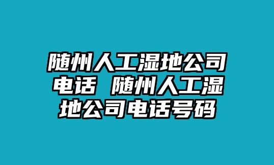 隨州人工濕地公司電話 隨州人工濕地公司電話號(hào)碼