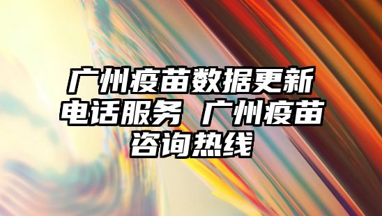 廣州疫苗數(shù)據(jù)更新電話服務(wù) 廣州疫苗咨詢熱線