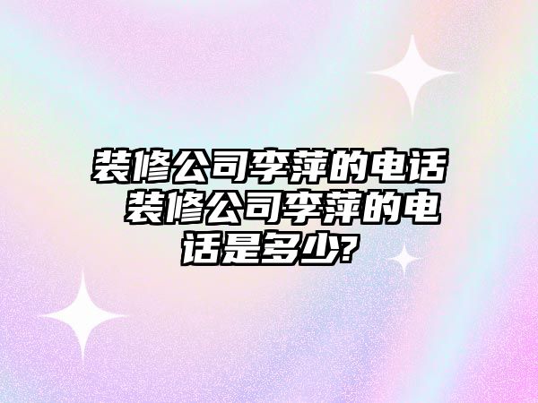 裝修公司李萍的電話 裝修公司李萍的電話是多少?