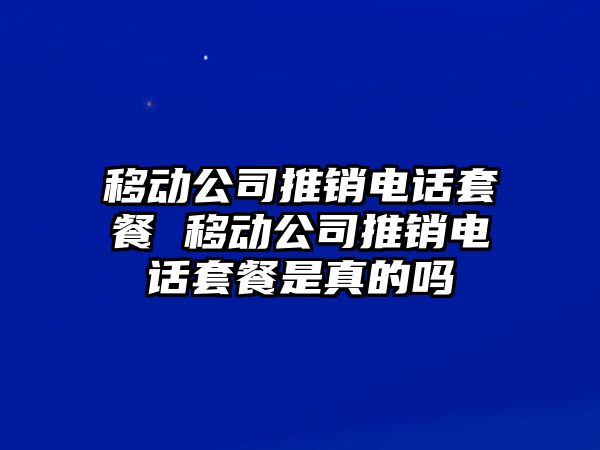 移動公司推銷電話套餐 移動公司推銷電話套餐是真的嗎