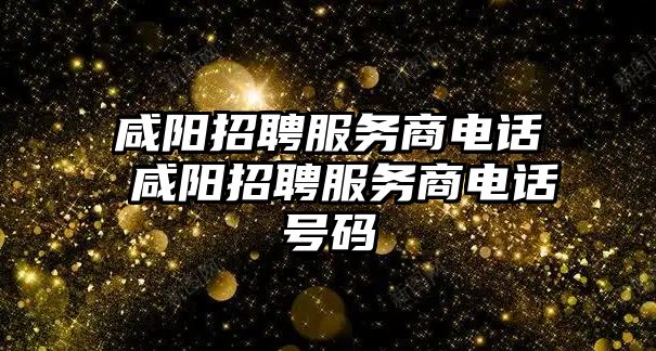咸陽招聘服務商電話 咸陽招聘服務商電話號碼