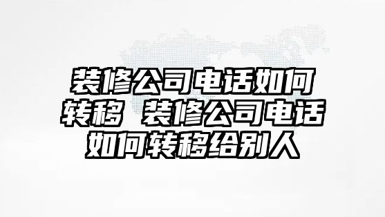 裝修公司電話如何轉移 裝修公司電話如何轉移給別人