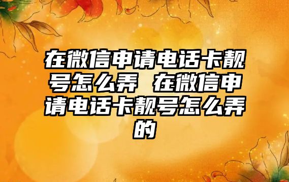 在微信申請電話卡靚號怎么弄 在微信申請電話卡靚號怎么弄的