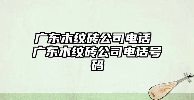廣東木紋磚公司電話 廣東木紋磚公司電話號(hào)碼