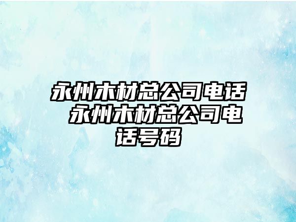 永州木材總公司電話 永州木材總公司電話號碼