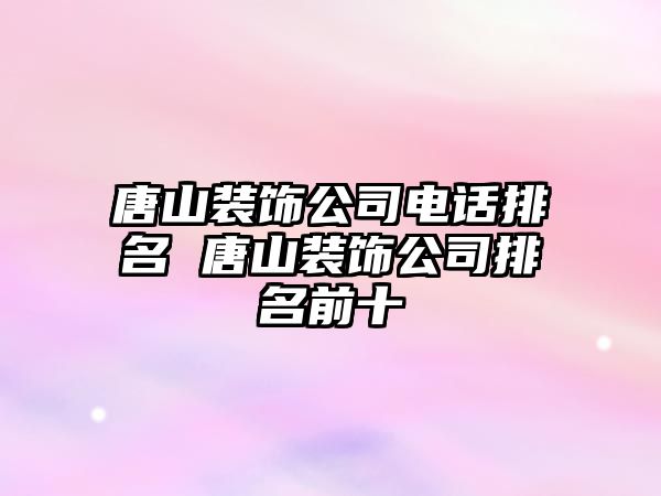 唐山裝飾公司電話排名 唐山裝飾公司排名前十