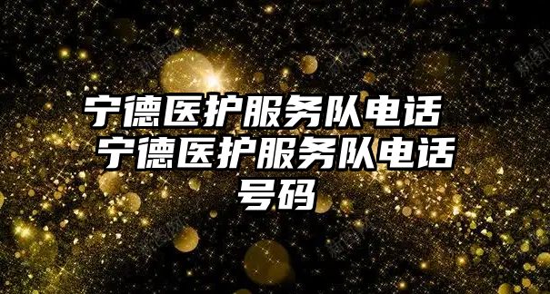 寧德醫(yī)護(hù)服務(wù)隊(duì)電話 寧德醫(yī)護(hù)服務(wù)隊(duì)電話號碼