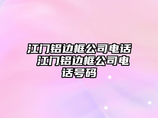 江門鋁邊框公司電話 江門鋁邊框公司電話號碼