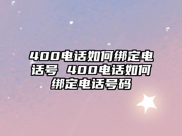 400電話如何綁定電話號 400電話如何綁定電話號碼