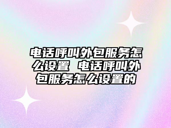 電話呼叫外包服務怎么設置 電話呼叫外包服務怎么設置的