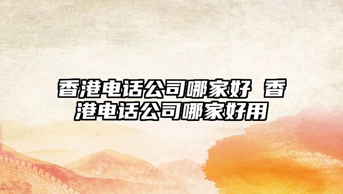 香港電話公司哪家好 香港電話公司哪家好用