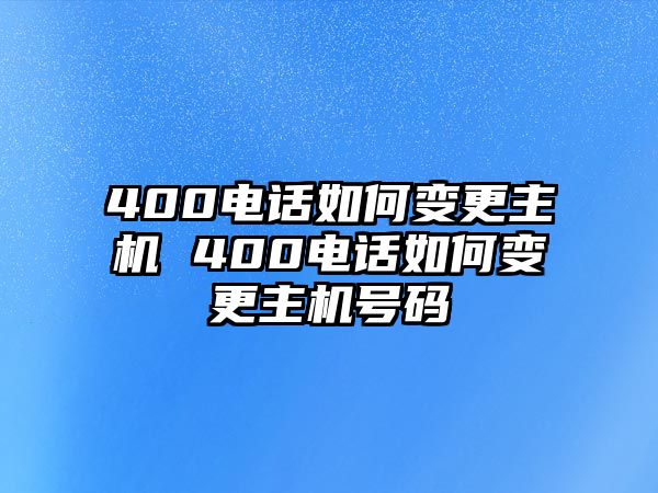 400電話如何變更主機(jī) 400電話如何變更主機(jī)號(hào)碼