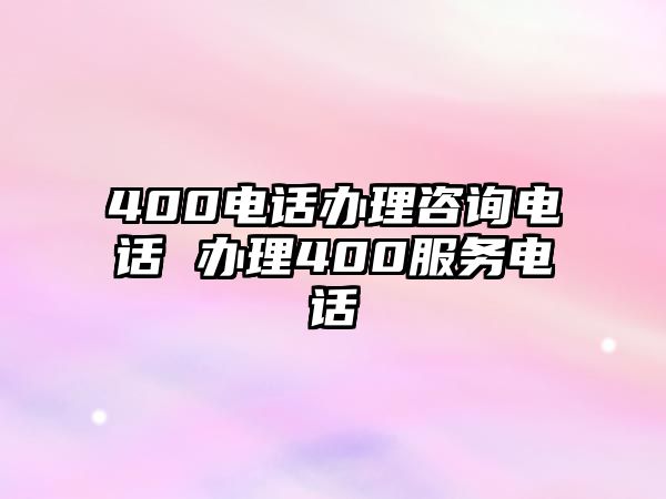 400電話辦理咨詢電話 辦理400服務電話